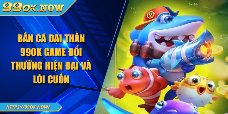 Bắn Cá Đại Thần 99OK Game Đổi Thưởng Hiện Đại Và Lôi Cuốn