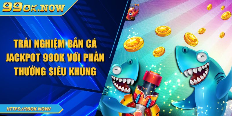 Trải nghiệm bắn cá Jackpot 99OK với phần thưởng siêu khủng