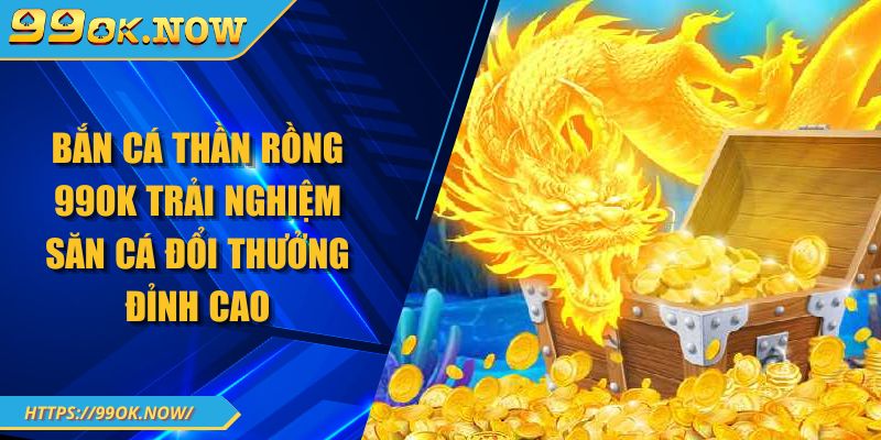 Bắn Cá Thần Rồng 99OK Trải Nghiệm Săn Cá Đổi Thưởng Đỉnh Cao 1 Bắn Cá Thần Rồng 99OK Trải Nghiệm Săn Cá Đổi Thưởng Đỉnh Cao