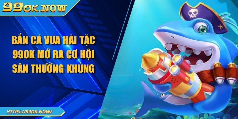 Bắn Cá Vua Hải Tặc 99OK Mở Ra Cơ Hội Săn Thưởng Khủng 2 Bắn Cá Vua Hải Tặc 99OK Mở Ra Cơ Hội Săn Thưởng Khủng