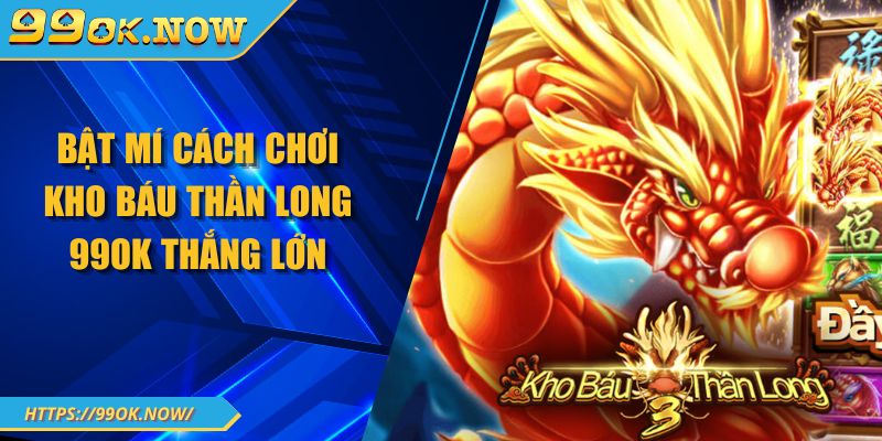 Bật mí cách chơi kho báu thần long 99OK thắng lớn