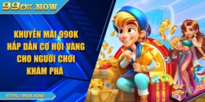 Khuyến mãi 99OK hấp dẫn cơ hội vàng cho người chơi khám phá