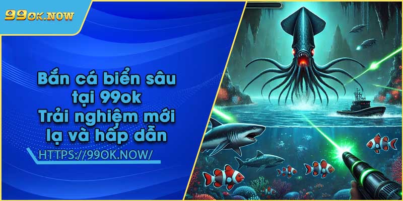 Bắn cá biển sâu tại 99ok | Trải nghiệm mới lạ và hấp dẫn