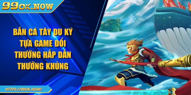 Bắn Cá Tây Du Ký Tựa Game Đổi Thưởng Hấp Dẫn Thưởng Khủng