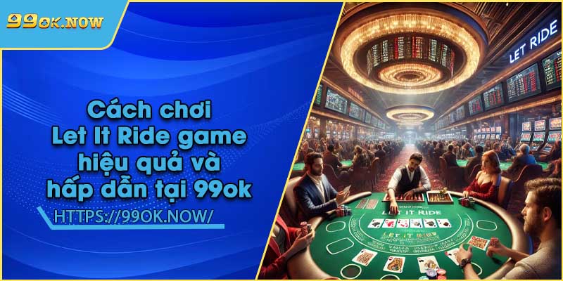 Cách chơi Let It Ride game hiệu quả và hấp dẫn tại 99ok