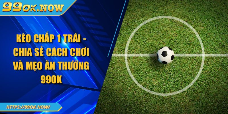 Kèo Chấp 1 Trái - Chia Sẻ Cách Chơi Và Mẹo Ăn Thưởng 99OK