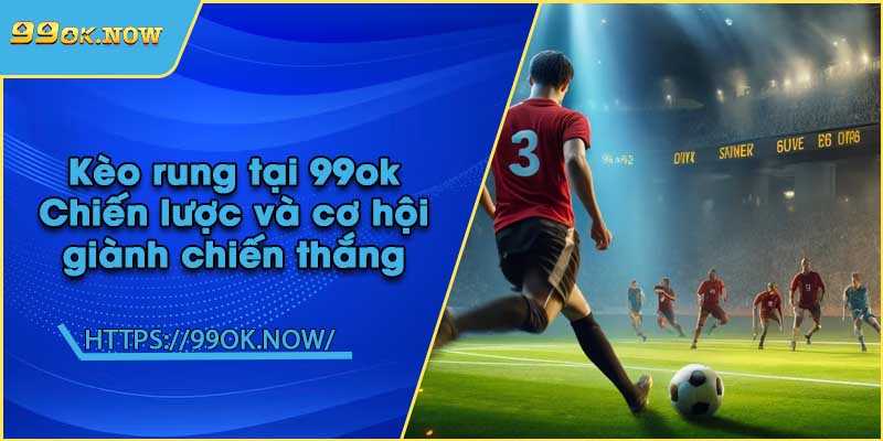 Kèo rung tại 99ok | Chiến lược và cơ hội giành chiến thắng
