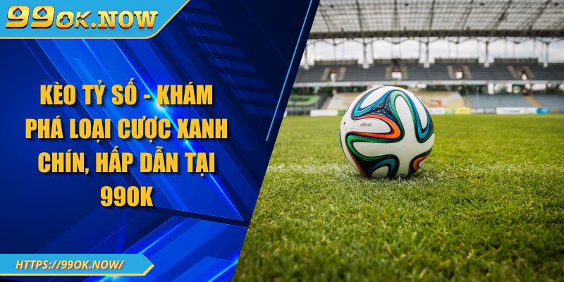 Kèo Tỷ Số - Khám Phá Loại Cược Xanh Chín, Hấp Dẫn Tại 99OK 1 Kèo Tỷ Số - Khám Phá Loại Cược Xanh Chín, Hấp Dẫn Tại 99OK