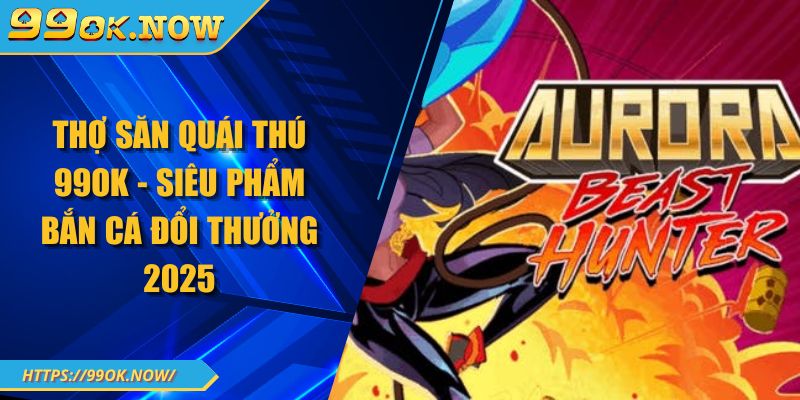 Thợ Săn Quái Thú 99OK - Siêu Phẩm Bắn Cá Đổi Thưởng 2025 1 Thợ Săn Quái Thú 99OK - Siêu Phẩm Bắn Cá Đổi Thưởng 2025