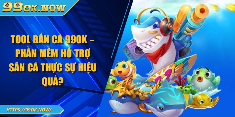 Tool Bắn Cá 99OK – Phần Mềm Hỗ Trợ Săn Cá Thực Sự Hiệu Quả?
