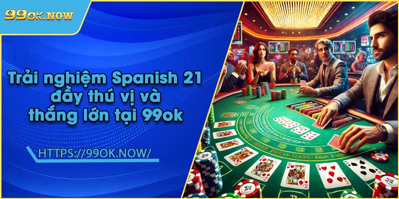 Trải nghiệm Spanish 21 đầy thú vị và thắng lớn tại 99ok