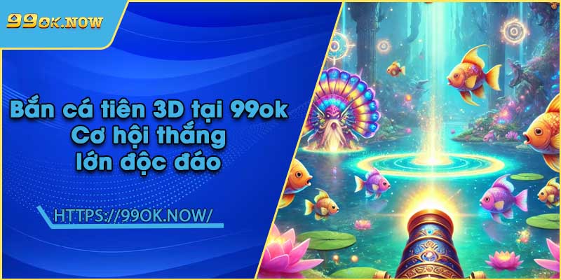 Bắn cá tiên 3D tại 99ok | Cơ hội thắng lớn độc đáo