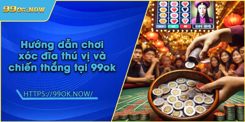 Hướng dẫn chơi xóc đĩa thú vị và chiến thắng tại 99ok